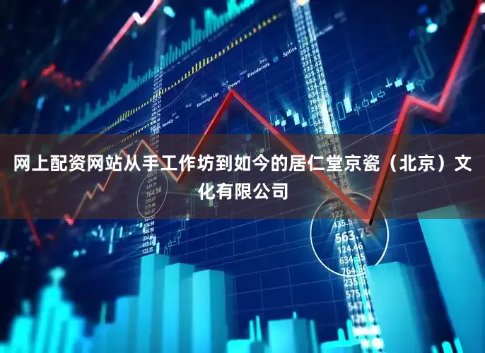 网上配资网站从手工作坊到如今的居仁堂京瓷（北京）文化有限公司