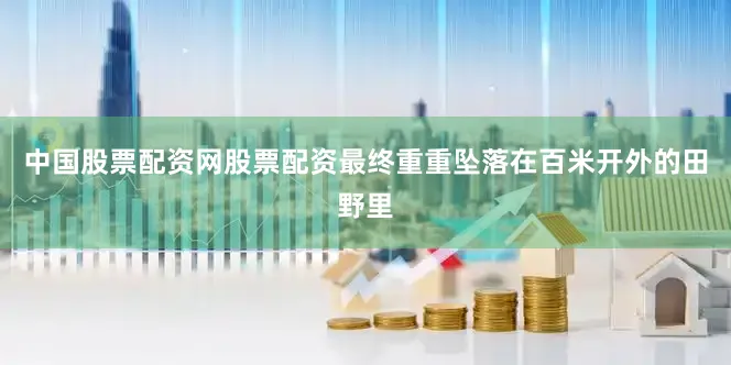 中国股票配资网股票配资最终重重坠落在百米开外的田野里