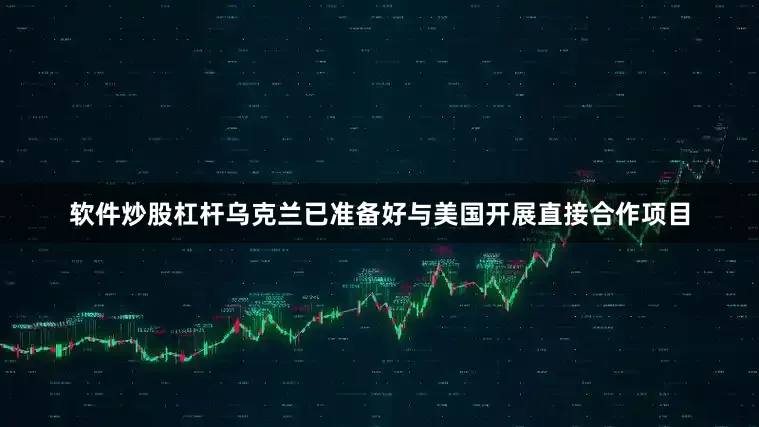 软件炒股杠杆乌克兰已准备好与美国开展直接合作项目
