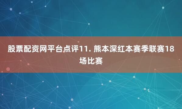 股票配资网平台点评　　11. 熊本深红本赛季联赛18场比赛