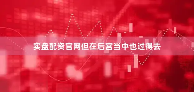 实盘配资官网但在后宫当中也过得去