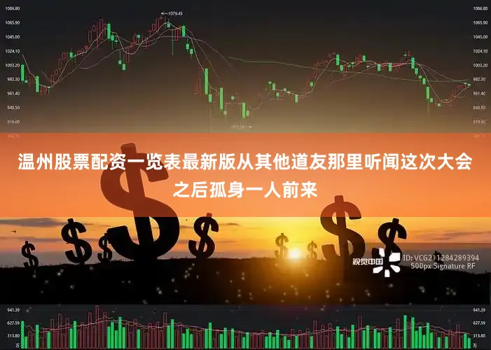 温州股票配资一览表最新版从其他道友那里听闻这次大会之后孤身一人前来