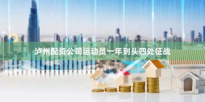 泸州配资公司运动员一年到头四处征战