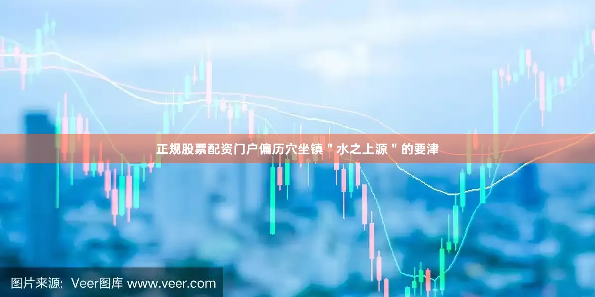 正规股票配资门户偏历穴坐镇＂水之上源＂的要津