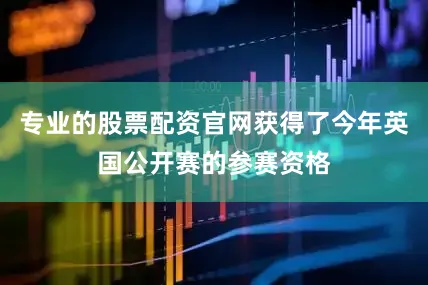 专业的股票配资官网获得了今年英国公开赛的参赛资格