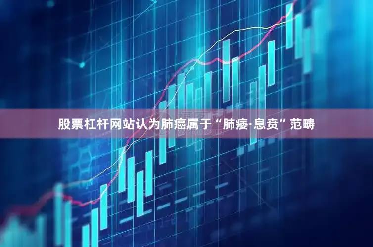 股票杠杆网站认为肺癌属于“肺痿·息贲”范畴