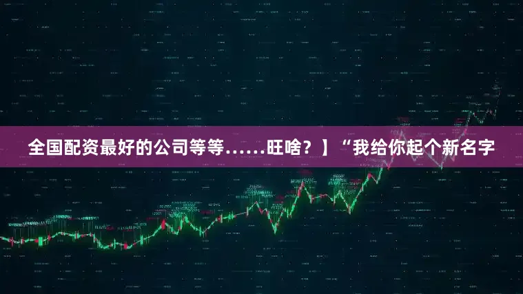 全国配资最好的公司等等……旺啥？】“我给你起个新名字