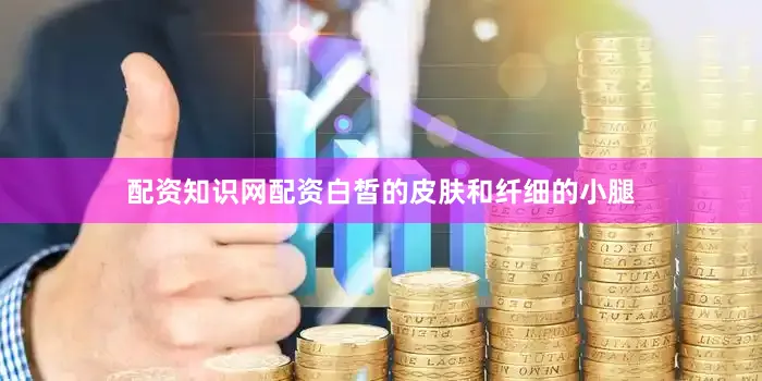 配资知识网配资白皙的皮肤和纤细的小腿
