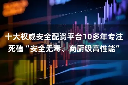 十大权威安全配资平台10多年专注死磕“安全无毒、商厨级高性能”