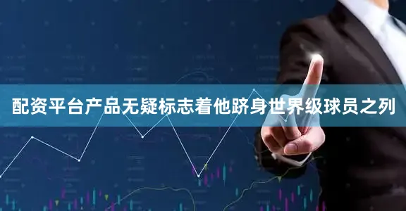 配资平台产品无疑标志着他跻身世界级球员之列