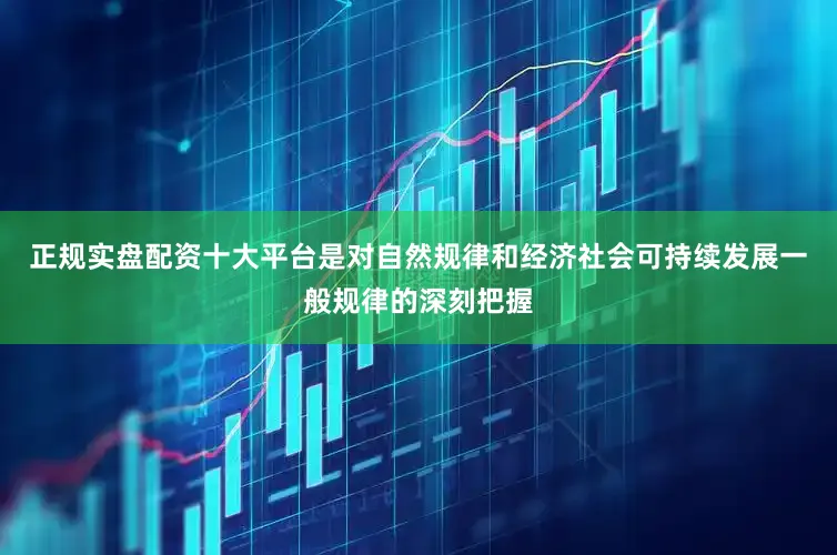 正规实盘配资十大平台是对自然规律和经济社会可持续发展一般规律的深刻把握