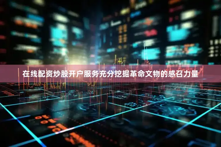 在线配资炒股开户服务充分挖掘革命文物的感召力量