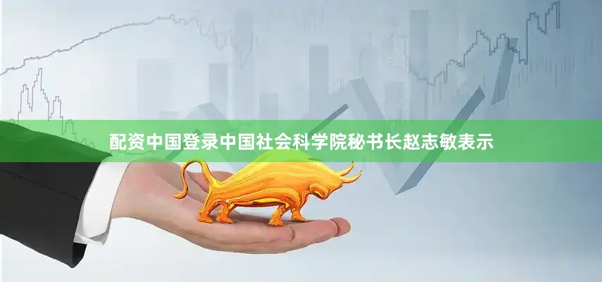 配资中国登录　　中国社会科学院秘书长赵志敏表示