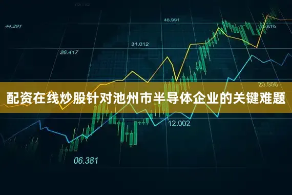 配资在线炒股针对池州市半导体企业的关键难题