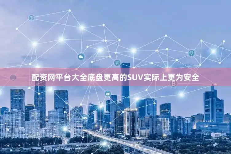配资网平台大全底盘更高的SUV实际上更为安全