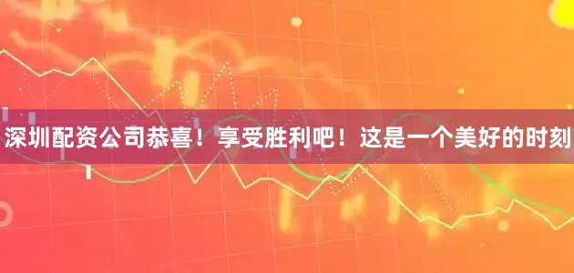 深圳配资公司恭喜！享受胜利吧！这是一个美好的时刻
