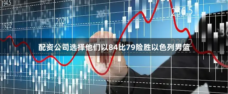 配资公司选择他们以84比79险胜以色列男篮