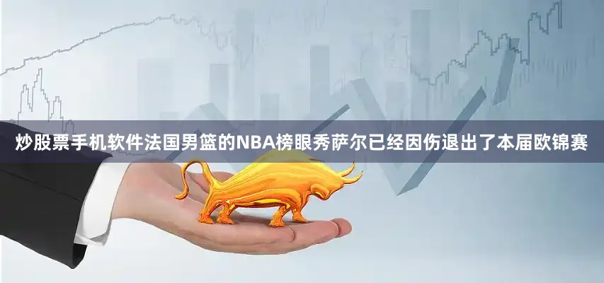 炒股票手机软件法国男篮的NBA榜眼秀萨尔已经因伤退出了本届欧锦赛