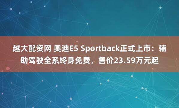 越大配资网 奥迪E5 Sportback正式上市：辅助驾驶全系终身免费，售价23.59万元起
