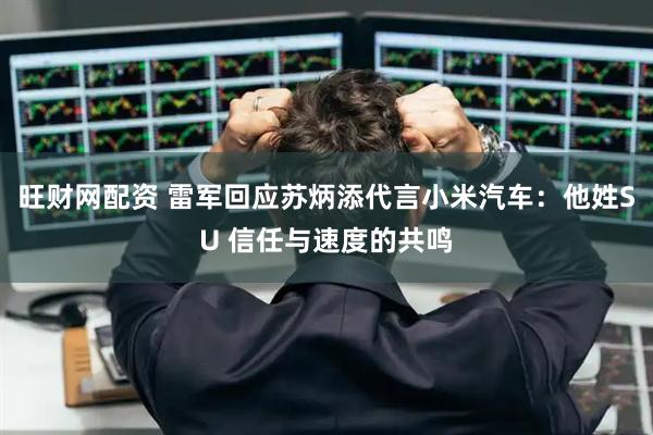 旺财网配资 雷军回应苏炳添代言小米汽车：他姓SU 信任与速度的共鸣