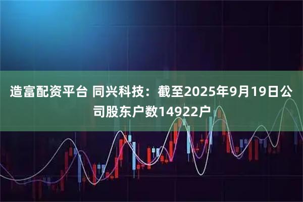 造富配资平台 同兴科技：截至2025年9月19日公司股东户数14922户