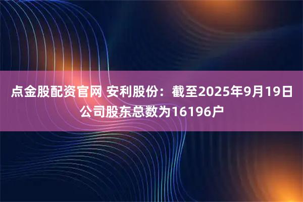 点金股配资官网 安利股份：截至2025年9月19日公司股东总数为16196户