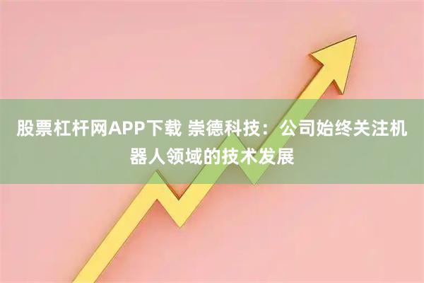 股票杠杆网APP下载 崇德科技：公司始终关注机器人领域的技术发展
