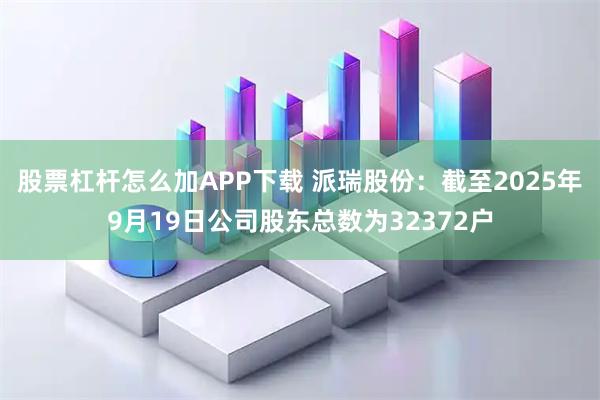 股票杠杆怎么加APP下载 派瑞股份：截至2025年9月19日公司股东总数为32372户
