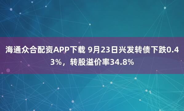 海通众合配资APP下载 9月23日兴发转债下跌0.43%，转股溢价率34.8%
