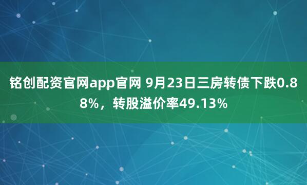 铭创配资官网app官网 9月23日三房转债下跌0.88%，转股溢价率49.13%