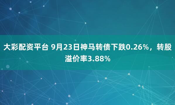 大彩配资平台 9月23日神马转债下跌0.26%，转股溢价率3.88%