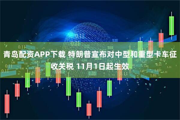 青岛配资APP下载 特朗普宣布对中型和重型卡车征收关税 11月1日起生效