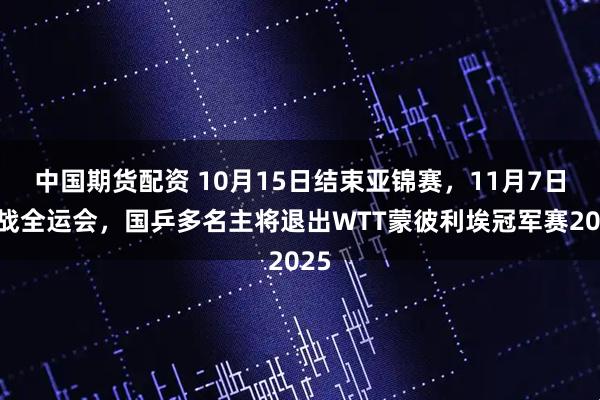 中国期货配资 10月15日结束亚锦赛，11月7日征战全运会，国乒多名主将退出WTT蒙彼利埃冠军赛2025