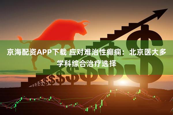 京海配资APP下载 应对难治性癫痫：北京医大多学科综合治疗选择