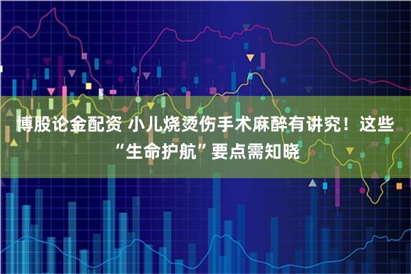 博股论金配资 小儿烧烫伤手术麻醉有讲究！这些“生命护航”要点需知晓