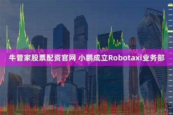 牛管家股票配资官网 小鹏成立Robotaxi业务部
