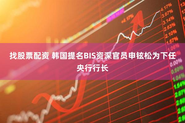 找股票配资 韩国提名BIS资深官员申铉松为下任央行行长