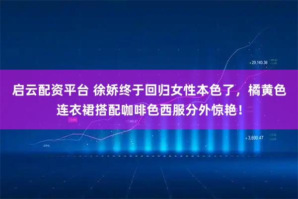 启云配资平台 徐娇终于回归女性本色了，橘黄色连衣裙搭配咖啡色西服分外惊艳！