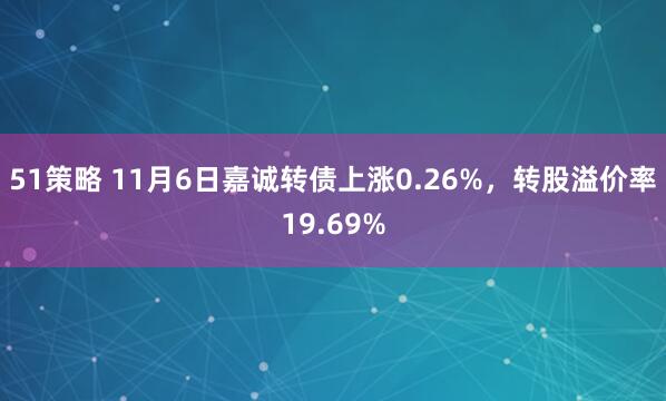 51策略 11月6日嘉诚转债上涨0.26%，转股溢价率19.69%