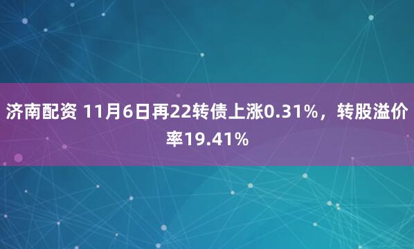 济南配资 11月6日再22转债上涨0.31%，转股溢价率19.41%