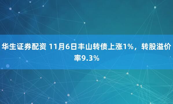 华生证券配资 11月6日丰山转债上涨1%，转股溢价率9.3%