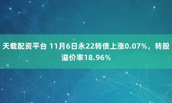 天载配资平台 11月6日永22转债上涨0.07%，转股溢价率18.96%