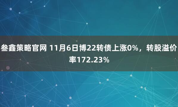 叁鑫策略官网 11月6日博22转债上涨0%，转股溢价率172.23%