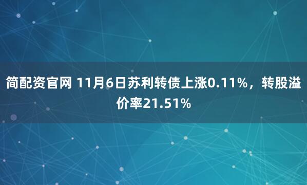 简配资官网 11月6日苏利转债上涨0.11%，转股溢价率21.51%