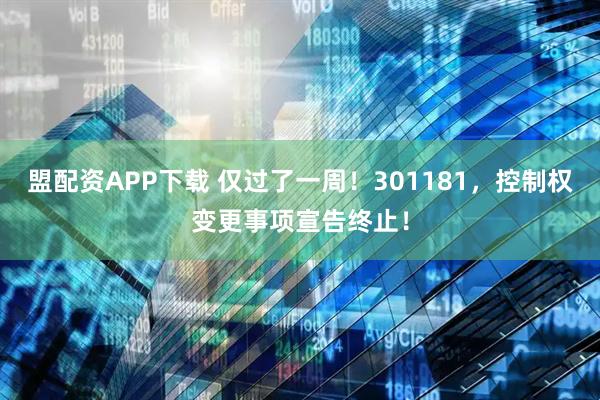 盟配资APP下载 仅过了一周！301181，控制权变更事项宣告终止！
