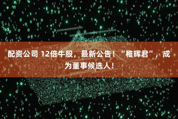 配资公司 12倍牛股，最新公告！“稚晖君”，成为董事候选人！