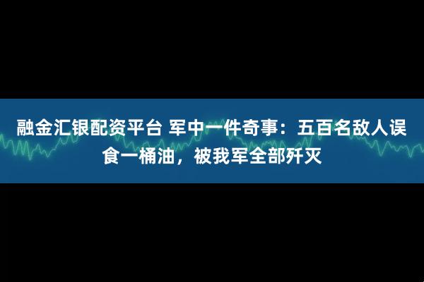融金汇银配资平台 军中一件奇事：五百名敌人误食一桶油，被我军全部歼灭