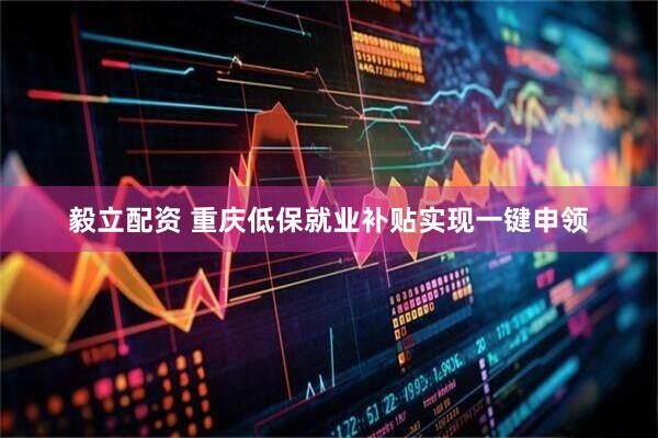 毅立配资 重庆低保就业补贴实现一键申领