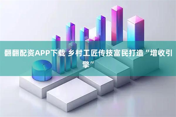 翻翻配资APP下载 乡村工匠传技富民打造“增收引擎”