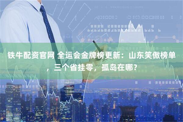 铁牛配资官网 全运会金牌榜更新：山东笑傲榜单，三个省挂零，孤岛在哪？